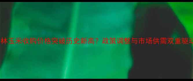 图片 吉林玉米收购价格突破历史新高？政策调整与市场供需双重驱动2