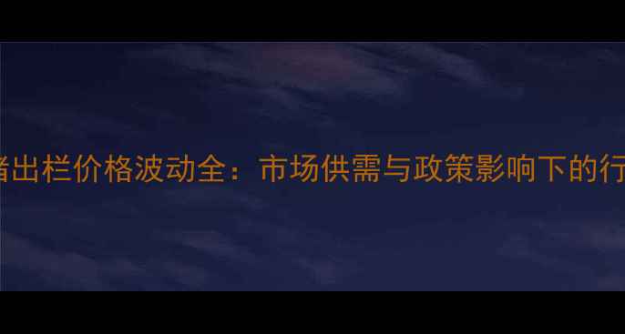 图片 吉林生猪出栏价格波动全：市场供需与政策影响下的行业趋势2