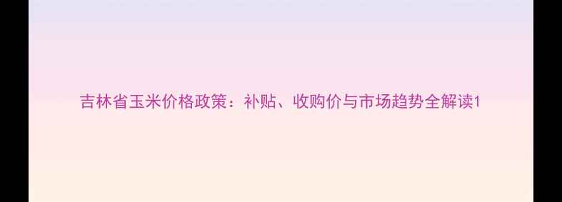 图片 吉林省玉米价格政策：补贴、收购价与市场趋势全解读1