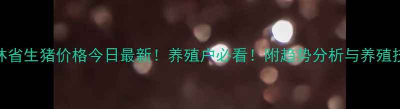 图片 吉林省生猪价格今日最新！养殖户必看！附趋势分析与养殖技巧