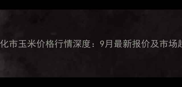 图片 吉林省通化市玉米价格行情深度：9月最新报价及市场趋势预测2