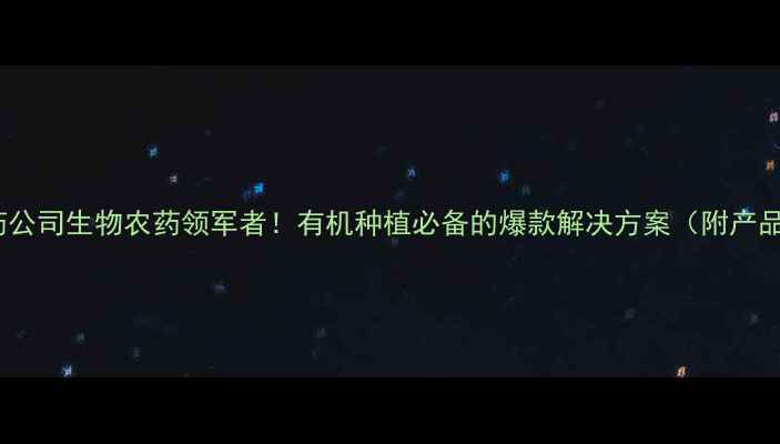 图片 吉林邦农农药公司生物农药领军者！有机种植必备的爆款解决方案（附产品实测报告）2