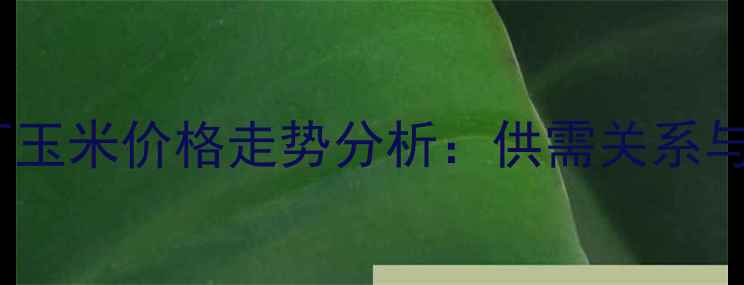 图片 吉林饲料厂玉米价格走势分析：供需关系与市场预测1