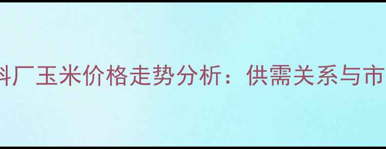 图片 吉林饲料厂玉米价格走势分析：供需关系与市场预测2