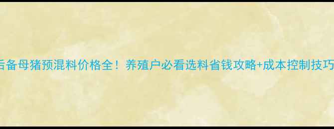 图片 后备母猪预混料价格全！养殖户必看选料省钱攻略+成本控制技巧1