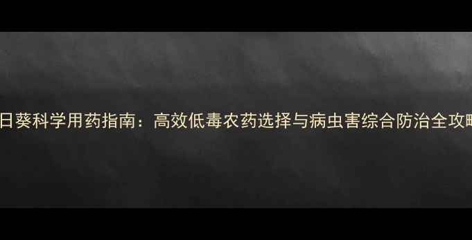 图片 向日葵科学用药指南：高效低毒农药选择与病虫害综合防治全攻略2