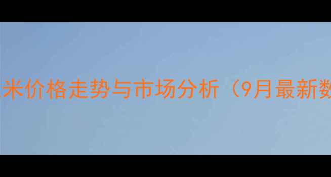 图片 吕梁玉米价格走势与市场分析（9月最新数据）2