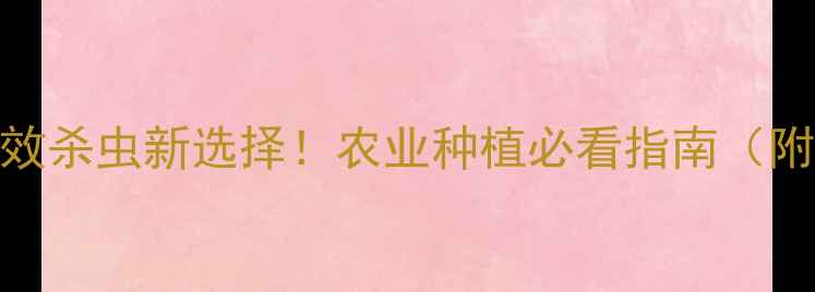 图片 吡丙醚：高效杀虫新选择！农业种植必看指南（附使用技巧）