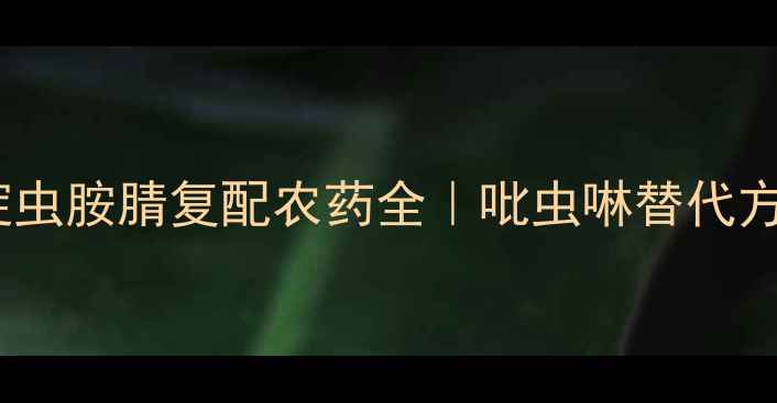 图片 吡吡酮+氟啶虫胺腈复配农药全｜吡虫啉替代方案使用指南