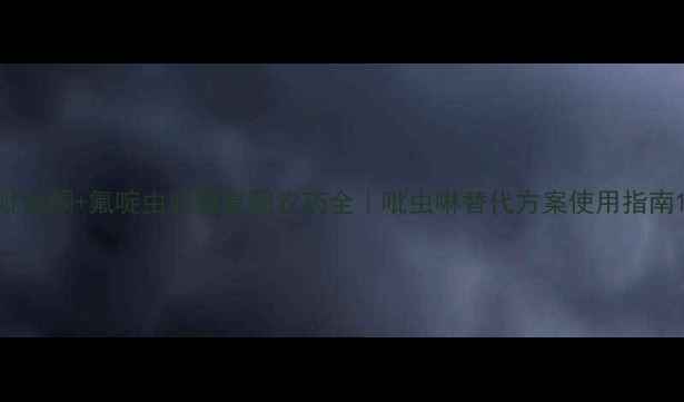 图片 吡吡酮+氟啶虫胺腈复配农药全｜吡虫啉替代方案使用指南1