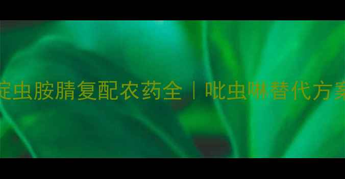 图片 吡吡酮+氟啶虫胺腈复配农药全｜吡虫啉替代方案使用指南2