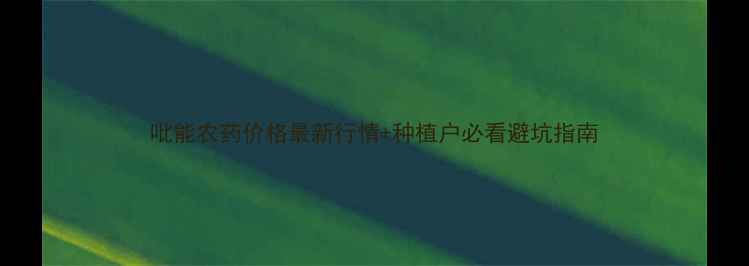 图片 吡能农药价格最新行情+种植户必看避坑指南