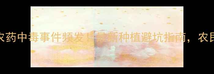 图片 吡虫啉农药中毒事件频发！最新种植避坑指南，农民必看！