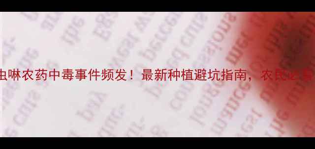 图片 吡虫啉农药中毒事件频发！最新种植避坑指南，农民必看！2