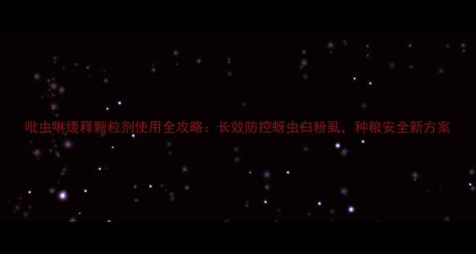 图片 吡虫啉缓释颗粒剂使用全攻略：长效防控蚜虫白粉虱，种粮安全新方案