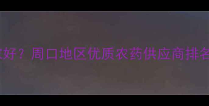 图片 周口农药公司哪家好？周口地区优质农药供应商排名及农业技术指南2