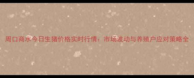 图片 周口商水今日生猪价格实时行情：市场波动与养殖户应对策略全