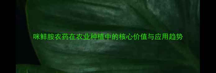 图片 咪鲜胺农药在农业种植中的核心价值与应用趋势