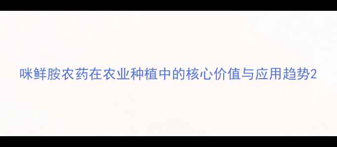 图片 咪鲜胺农药在农业种植中的核心价值与应用趋势2