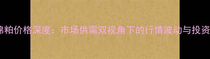 图片 哈密棉粕价格深度：市场供需双视角下的行情波动与投资机遇2
