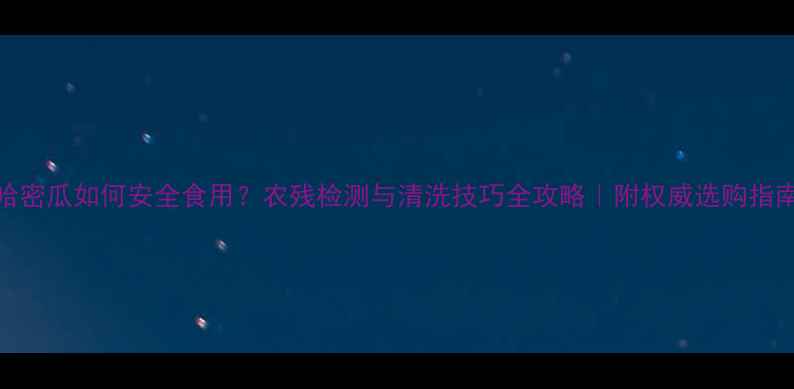 图片 哈密瓜如何安全食用？农残检测与清洗技巧全攻略｜附权威选购指南