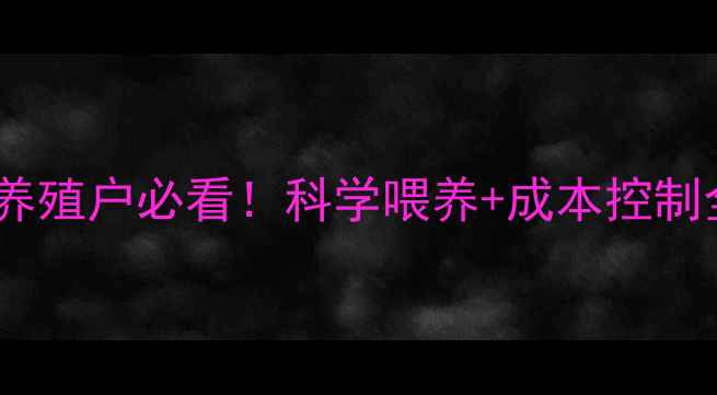 图片 哈尔滨博瑞饲料推荐｜养殖户必看！科学喂养+成本控制全攻略（附真实案例）2