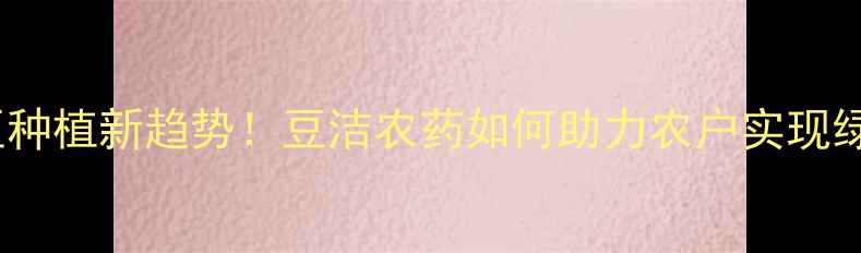 图片 哈尔滨大豆种植新趋势！豆洁农药如何助力农户实现绿色丰收？1