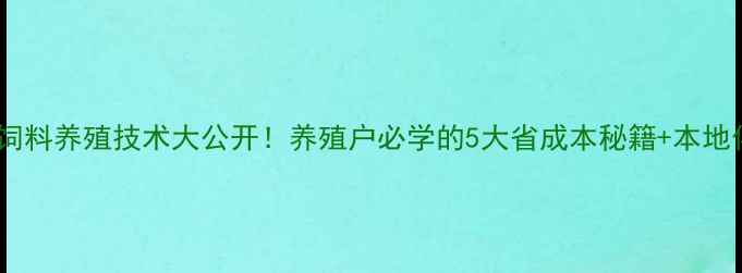 图片 哈尔滨正大饲料养殖技术大公开！养殖户必学的5大省成本秘籍+本地化养殖方案1