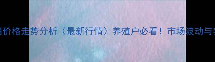 图片 哈尔滨清河县毛猪价格走势分析（最新行情）养殖户必看！市场波动与养殖策略深度解读