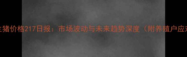 图片 哈尔滨生猪价格217日报：市场波动与未来趋势深度（附养殖户应对策略）