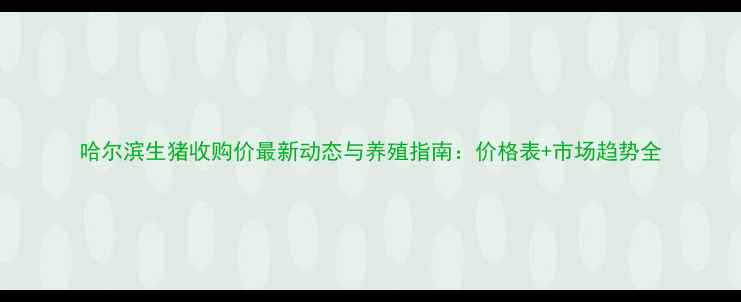 图片 哈尔滨生猪收购价最新动态与养殖指南：价格表+市场趋势全