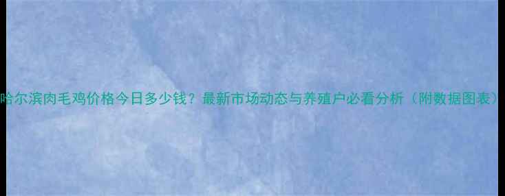 图片 哈尔滨肉毛鸡价格今日多少钱？最新市场动态与养殖户必看分析（附数据图表）