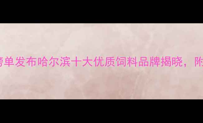 图片 哈尔滨饲料产业权威榜单发布哈尔滨十大优质饲料品牌揭晓，附行业趋势与选购指南2