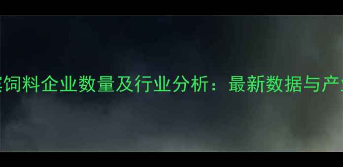 图片 哈尔滨饲料企业数量及行业分析：最新数据与产业趋势