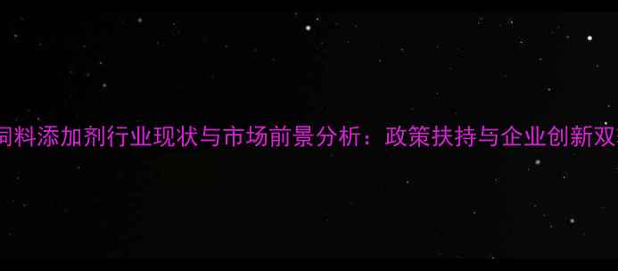 图片 哈尔滨饲料添加剂行业现状与市场前景分析：政策扶持与企业创新双轮驱动2