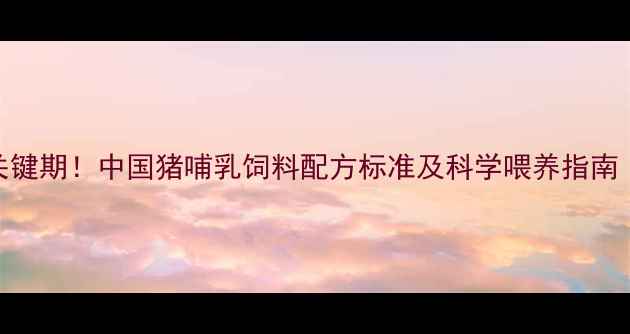 图片 哺乳期母猪营养关键期！中国猪哺乳饲料配方标准及科学喂养指南（附详细配比表）