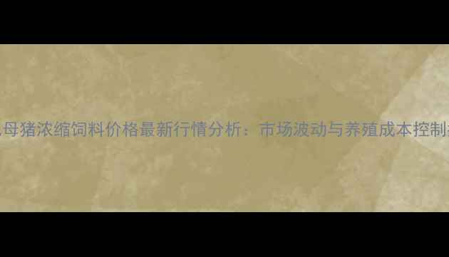 图片 哺乳母猪浓缩饲料价格最新行情分析：市场波动与养殖成本控制指南