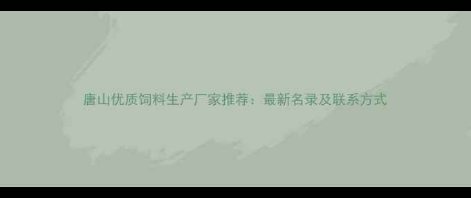 图片 唐山优质饲料生产厂家推荐：最新名录及联系方式