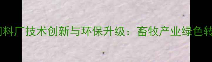图片 唐山新型饲料厂技术创新与环保升级：畜牧产业绿色转型新标杆2