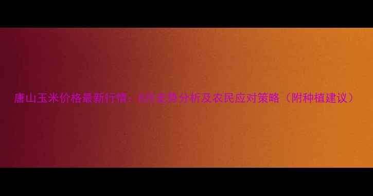 图片 唐山玉米价格最新行情：8月走势分析及农民应对策略（附种植建议）