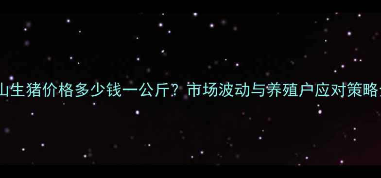 图片 唐山生猪价格多少钱一公斤？市场波动与养殖户应对策略全1