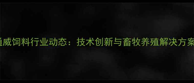 图片 唐山通威饲料行业动态：技术创新与畜牧养殖解决方案全面1