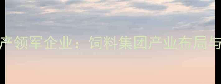 图片 唐山饲料生产领军企业：饲料集团产业布局与行业动态全