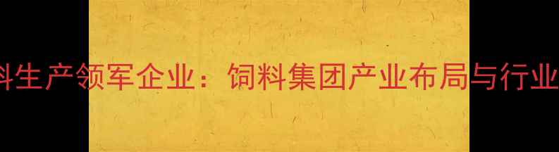 图片 唐山饲料生产领军企业：饲料集团产业布局与行业动态全1