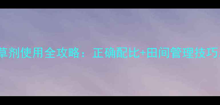 图片 唑嗦磺草胺除草剂使用全攻略：正确配比+田间管理技巧，新手必看！1