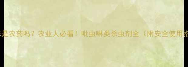 图片 啶虫咪是农药吗？农业人必看！吡虫啉类杀虫剂全（附安全使用指南）1