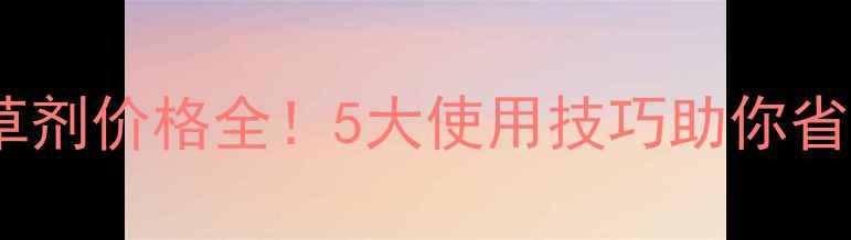 图片 善欢除草剂价格全！5大使用技巧助你省心省力1