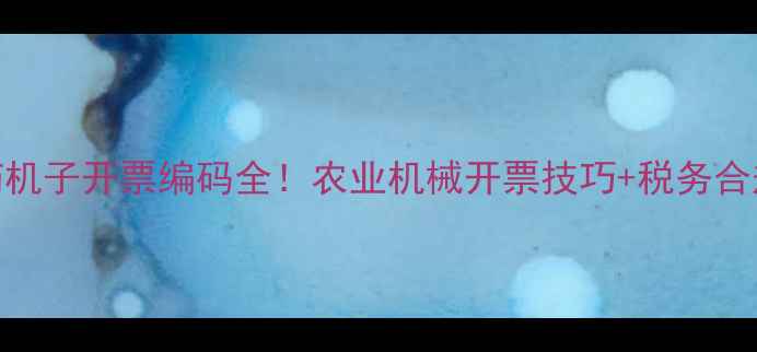 图片 喷农药机子开票编码全！农业机械开票技巧+税务合规指南