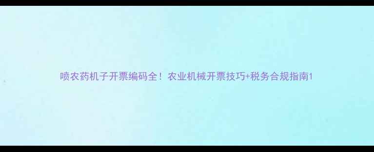 图片 喷农药机子开票编码全！农业机械开票技巧+税务合规指南1