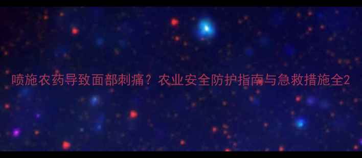 图片 喷施农药导致面部刺痛？农业安全防护指南与急救措施全2